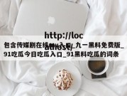 包含传媒剧在线mv入口_九一黑料免费版_91吃瓜今日吃瓜入口_91黑料吃瓜的词条