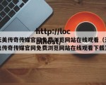 天美传奇传媒官网免费浏览网站在线观看（天美传奇传媒官网免费浏览网站在线观看下载）