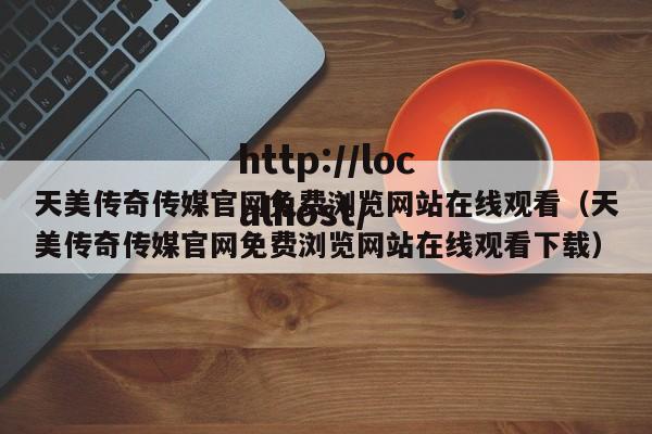 天美传奇传媒官网免费浏览网站在线观看(天美传奇传媒官网免费浏览网站在线观看下载)